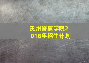 贵州警察学院2018年招生计划