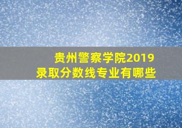 贵州警察学院2019录取分数线专业有哪些