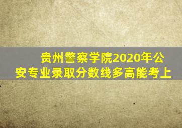 贵州警察学院2020年公安专业录取分数线多高能考上