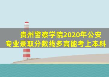 贵州警察学院2020年公安专业录取分数线多高能考上本科