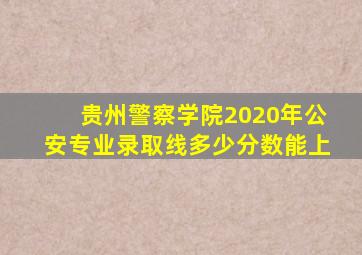 贵州警察学院2020年公安专业录取线多少分数能上