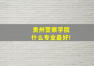 贵州警察学院什么专业最好!