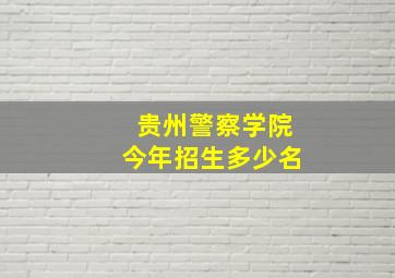 贵州警察学院今年招生多少名