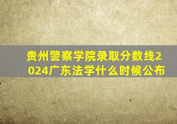 贵州警察学院录取分数线2024广东法学什么时候公布