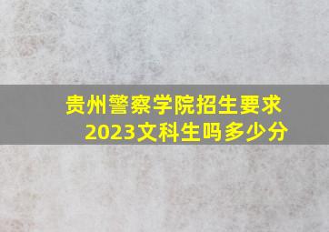 贵州警察学院招生要求2023文科生吗多少分