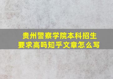 贵州警察学院本科招生要求高吗知乎文章怎么写