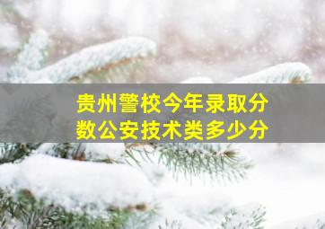 贵州警校今年录取分数公安技术类多少分