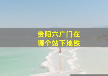 贵阳六广门在哪个站下地铁