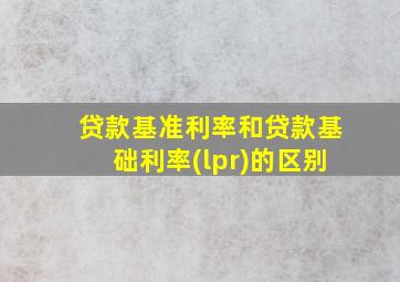 贷款基准利率和贷款基础利率(lpr)的区别