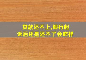 贷款还不上,银行起诉后还是还不了会咋样