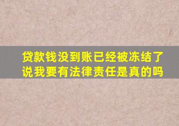 贷款钱没到账已经被冻结了说我要有法律责任是真的吗