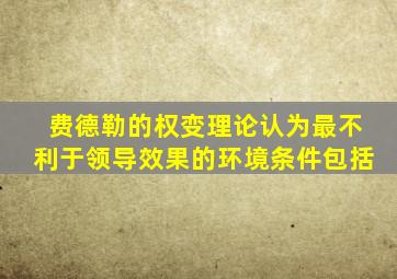 费德勒的权变理论认为最不利于领导效果的环境条件包括