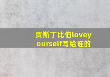 贾斯丁比伯loveyourself写给谁的