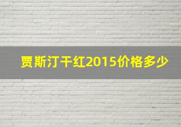 贾斯汀干红2015价格多少