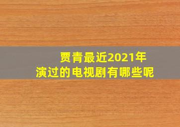 贾青最近2021年演过的电视剧有哪些呢