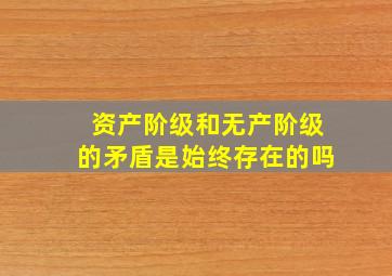 资产阶级和无产阶级的矛盾是始终存在的吗