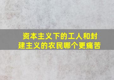 资本主义下的工人和封建主义的农民哪个更痛苦