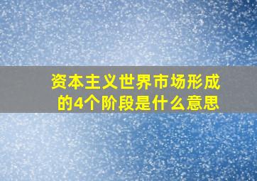 资本主义世界市场形成的4个阶段是什么意思