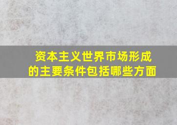 资本主义世界市场形成的主要条件包括哪些方面