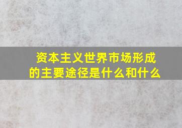 资本主义世界市场形成的主要途径是什么和什么