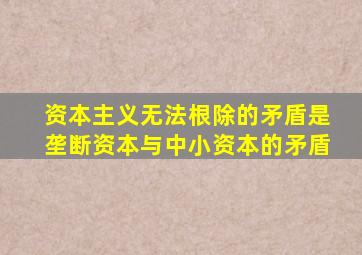 资本主义无法根除的矛盾是垄断资本与中小资本的矛盾