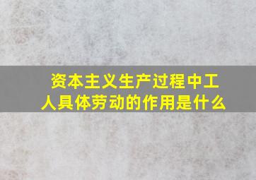 资本主义生产过程中工人具体劳动的作用是什么