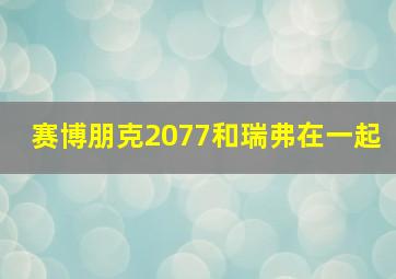 赛博朋克2077和瑞弗在一起