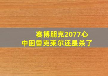 赛博朋克2077心中困兽克莱尔还是杀了