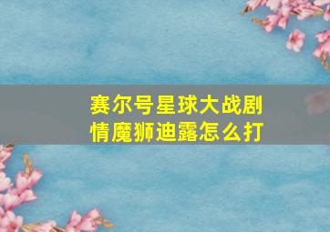 赛尔号星球大战剧情魔狮迪露怎么打