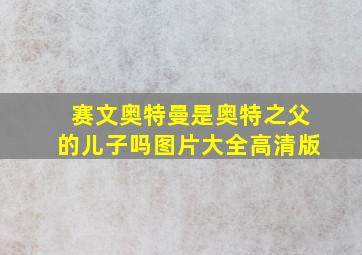 赛文奥特曼是奥特之父的儿子吗图片大全高清版