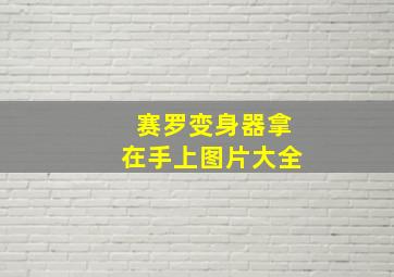 赛罗变身器拿在手上图片大全