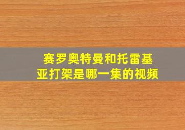 赛罗奥特曼和托雷基亚打架是哪一集的视频