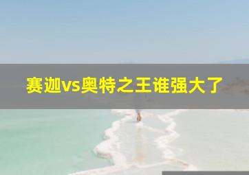 赛迦vs奥特之王谁强大了