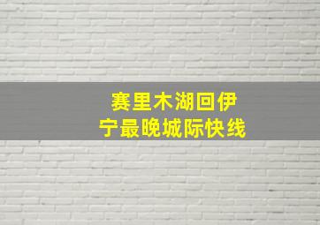 赛里木湖回伊宁最晚城际快线