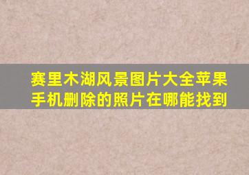 赛里木湖风景图片大全苹果手机删除的照片在哪能找到