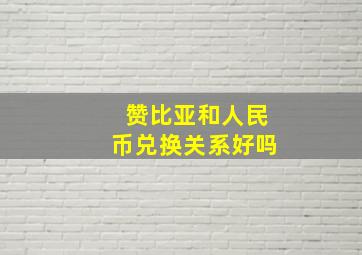 赞比亚和人民币兑换关系好吗