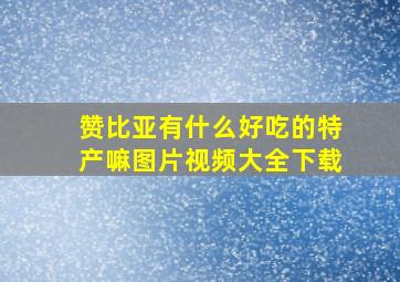 赞比亚有什么好吃的特产嘛图片视频大全下载