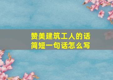 赞美建筑工人的话简短一句话怎么写