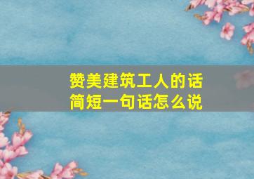 赞美建筑工人的话简短一句话怎么说