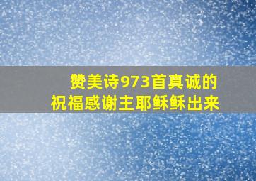 赞美诗973首真诚的祝福感谢主耶稣稣出来