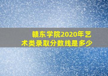 赣东学院2020年艺术类录取分数线是多少