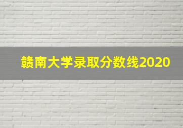 赣南大学录取分数线2020