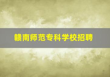 赣南师范专科学校招聘