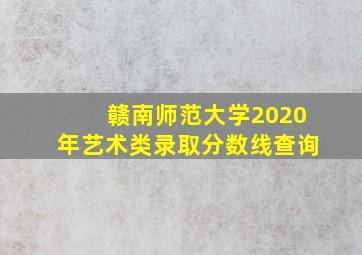 赣南师范大学2020年艺术类录取分数线查询