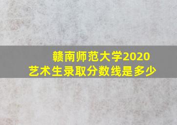 赣南师范大学2020艺术生录取分数线是多少