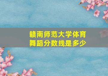 赣南师范大学体育舞蹈分数线是多少