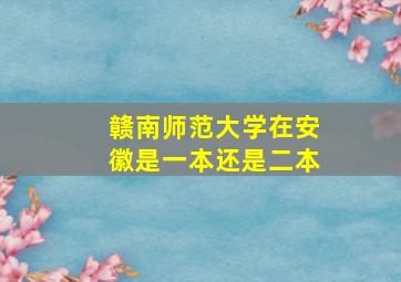 赣南师范大学在安徽是一本还是二本