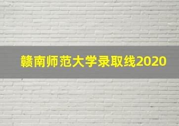 赣南师范大学录取线2020