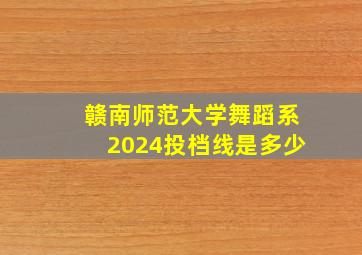 赣南师范大学舞蹈系2024投档线是多少