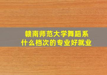 赣南师范大学舞蹈系什么档次的专业好就业